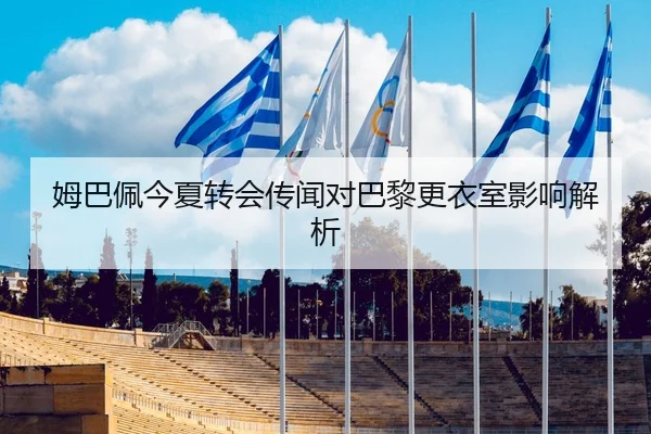 姆巴佩今夏转会传闻对巴黎更衣室影响解析